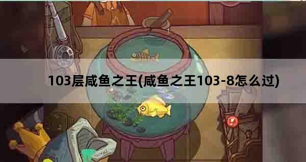 103层咸鱼之王(咸鱼之王103-8怎么过)
