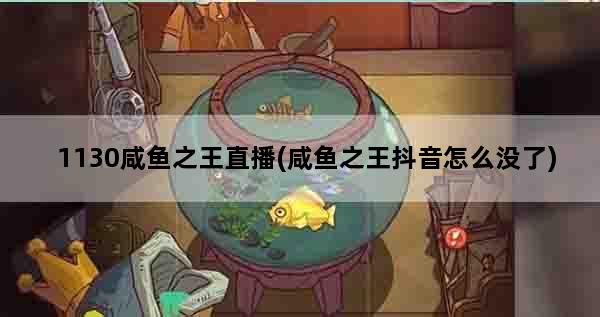 1130咸鱼之王直播(咸鱼之王抖音怎么没了)