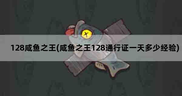 128咸鱼之王(咸鱼之王128通行证一天多少经验)