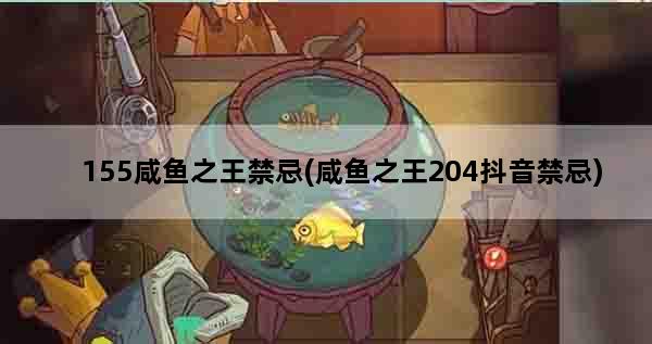 155咸鱼之王禁忌(咸鱼之王204抖音禁忌)
