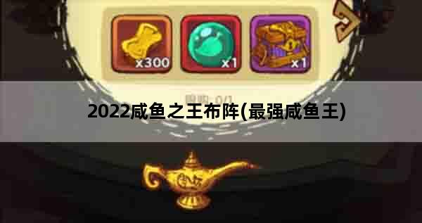 2022咸鱼之王布阵(最强咸鱼王)