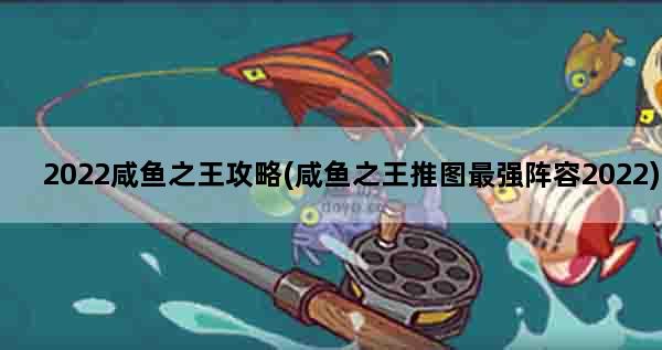 2022咸鱼之王攻略(咸鱼之王推图最强阵容2022)