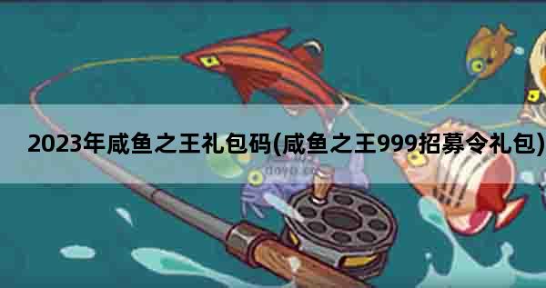 2023年咸鱼之王礼包码(咸鱼之王999招募令礼包)