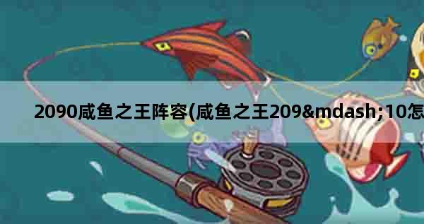 2090咸鱼之王阵容(咸鱼之王209—10怎么过)