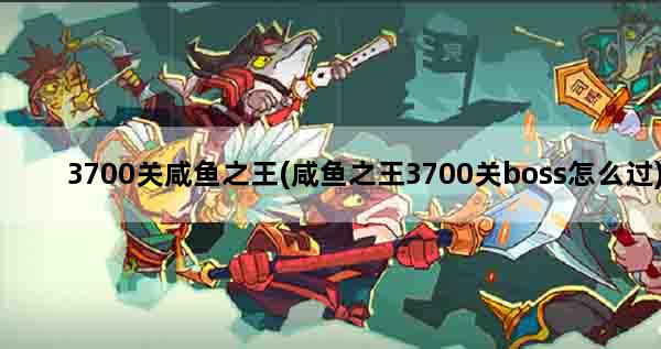 3700关咸鱼之王(咸鱼之王3700关boss怎么过)