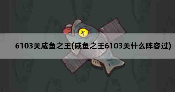 6103关咸鱼之王(咸鱼之王6103关什么阵容过)