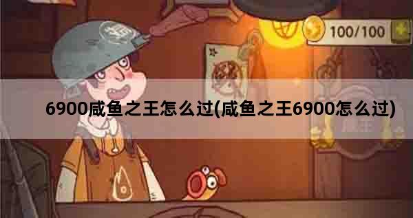 6900咸鱼之王怎么过(咸鱼之王6900怎么过)