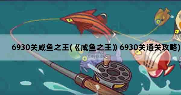 6930关咸鱼之王(《咸鱼之王》6930关通关攻略)