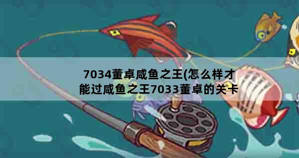 7034董卓咸鱼之王(怎么样才能过咸鱼之王7033董卓的关卡呢)