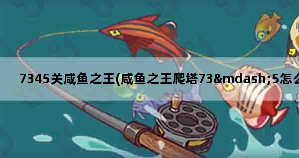 7345关咸鱼之王(咸鱼之王爬塔73—5怎么打)