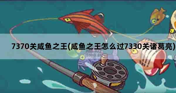 7370关咸鱼之王(咸鱼之王怎么过7330关诸葛亮)