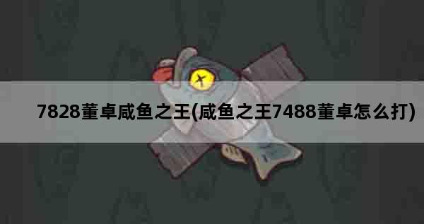 7828董卓咸鱼之王(咸鱼之王7488董卓怎么打)