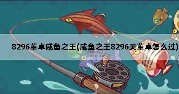 8296董卓咸鱼之王(咸鱼之王8296关董卓怎么过)