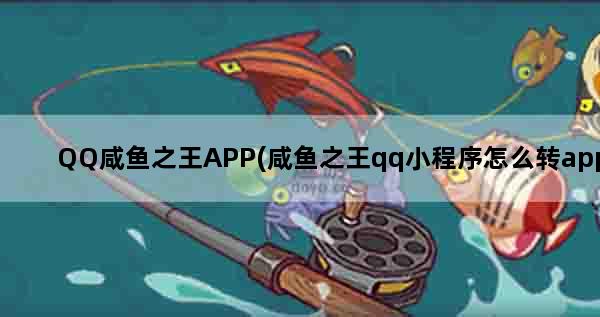 QQ咸鱼之王APP(咸鱼之王qq小程序怎么转app)