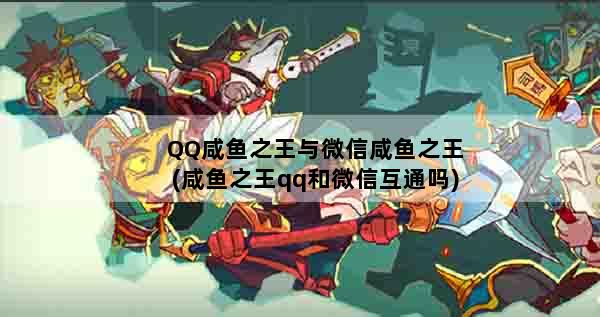 QQ咸鱼之王与微信咸鱼之王(咸鱼之王qq和微信互通吗)