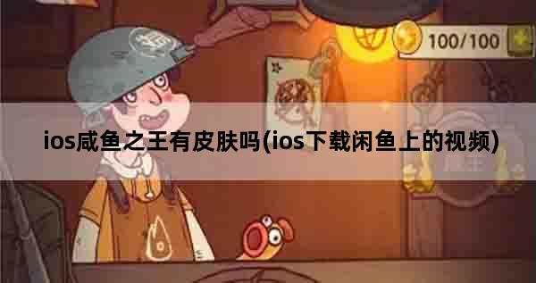ios咸鱼之王有皮肤吗(ios下载闲鱼上的视频)