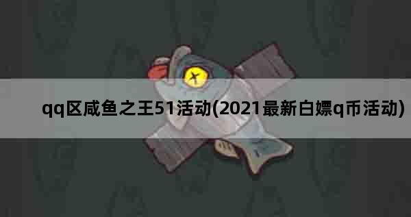 qq区咸鱼之王51活动(2021最新白嫖q币活动)