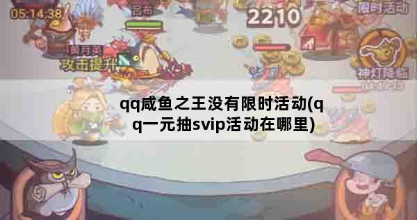 qq咸鱼之王没有限时活动(qq一元抽svip活动在哪里)