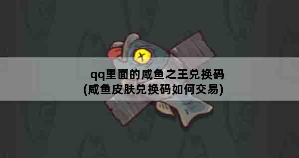 qq里面的咸鱼之王兑换码(咸鱼皮肤兑换码如何交易)