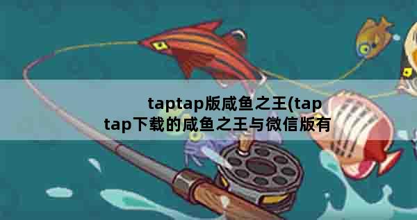taptap版咸鱼之王(taptap下载的咸鱼之王与微信版有什么区别)