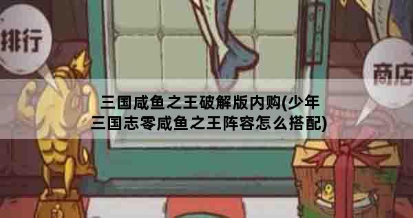 三国咸鱼之王破解版内购(少年三国志零咸鱼之王阵容怎么搭配)