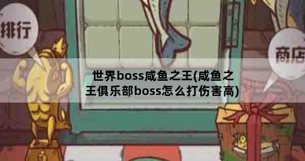 世界boss咸鱼之王(咸鱼之王俱乐部boss怎么打伤害高)