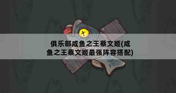 俱乐部咸鱼之王蔡文姬(咸鱼之王蔡文姬最强阵容搭配)