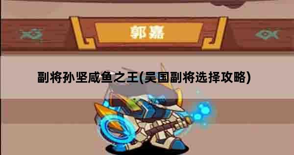 副将孙坚咸鱼之王(吴国副将选择攻略)