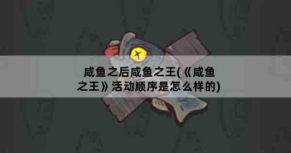 咸鱼之后咸鱼之王(《咸鱼之王》活动顺序是怎么样的)