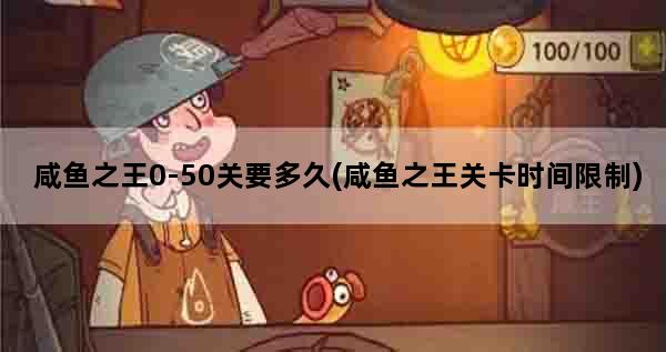咸鱼之王0-50关要多久(咸鱼之王关卡时间限制)