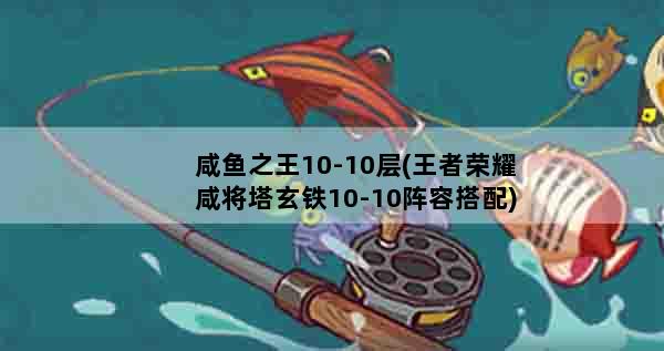 咸鱼之王10-10层(王者荣耀咸将塔玄铁10-10阵容搭配)