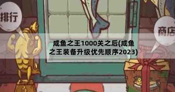 咸鱼之王1000关之后(咸鱼之王装备升级优先顺序2023)
