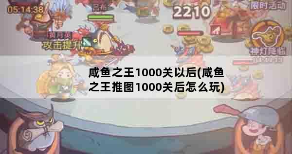 咸鱼之王1000关以后(咸鱼之王推图1000关后怎么玩)
