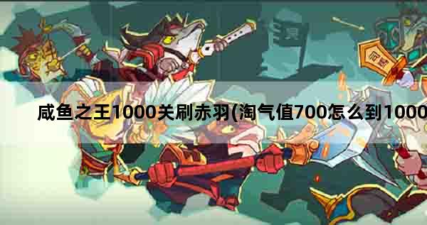 咸鱼之王1000关刷赤羽(淘气值700怎么到1000)
