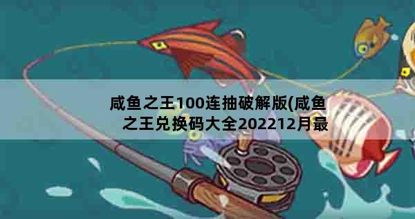咸鱼之王100连抽破解版(咸鱼之王兑换码大全202212月最新100连抽亲测可用兑换码汇总)