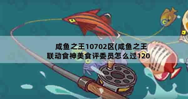 咸鱼之王10702区(咸鱼之王联动食神美食评委员怎么过1200级第四关)