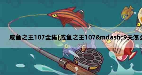 咸鱼之王107全集(咸鱼之王107—9关怎么打)