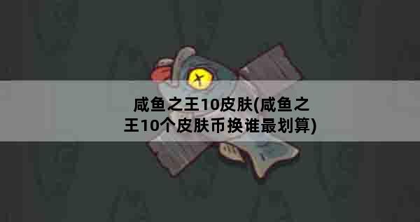 咸鱼之王10皮肤(咸鱼之王10个皮肤币换谁最划算)