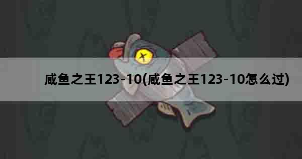 咸鱼之王123-10(咸鱼之王123-10怎么过)