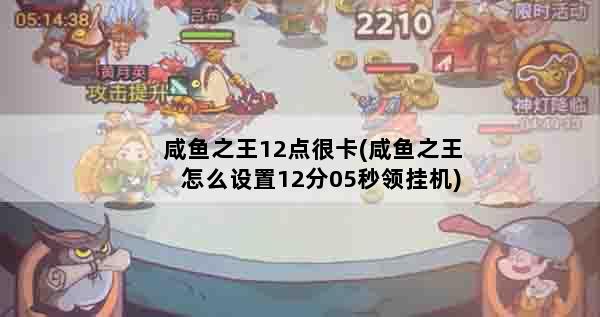 咸鱼之王12点很卡(咸鱼之王怎么设置12分05秒领挂机)