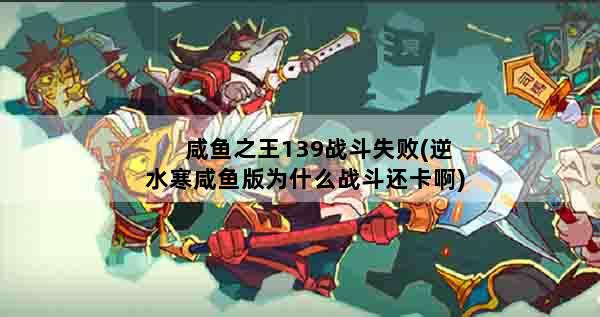 咸鱼之王139战斗失败(逆水寒咸鱼版为什么战斗还卡啊)