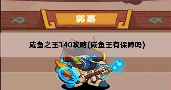 咸鱼之王140攻略(咸鱼王有保障吗)