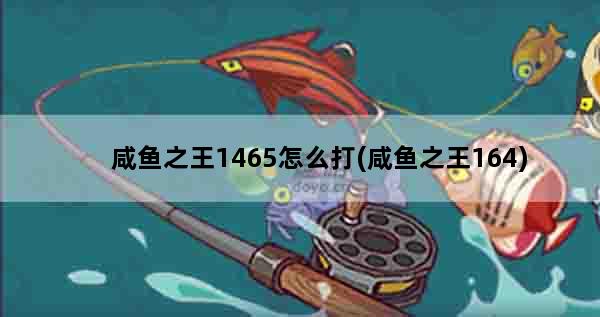 咸鱼之王1465怎么打(咸鱼之王164)