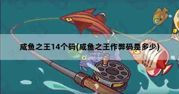 咸鱼之王14个码(咸鱼之王作弊码是多少)
