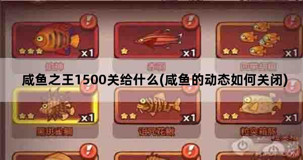 咸鱼之王1500关给什么(咸鱼的动态如何关闭)