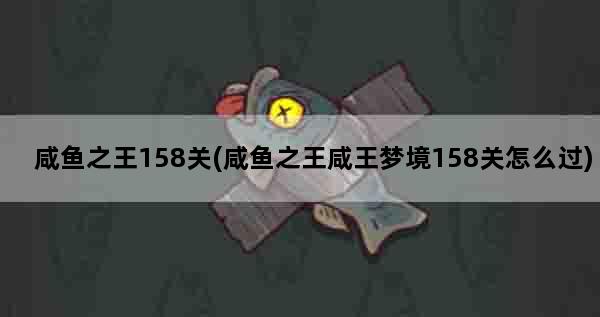 咸鱼之王158关(咸鱼之王咸王梦境158关怎么过)