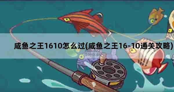 咸鱼之王1610怎么过(咸鱼之王16-10通关攻略)