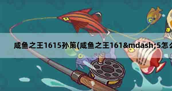 咸鱼之王1615孙策(咸鱼之王161—5怎么过)