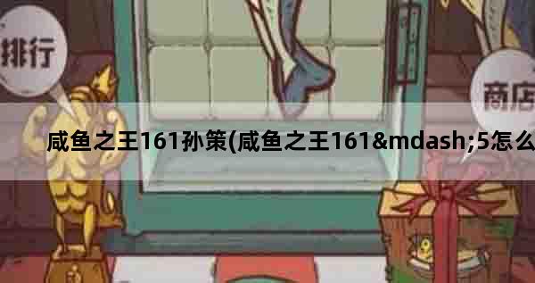 咸鱼之王161孙策(咸鱼之王161—5怎么过)