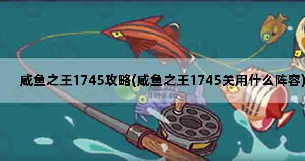 咸鱼之王1745攻略(咸鱼之王1745关用什么阵容)